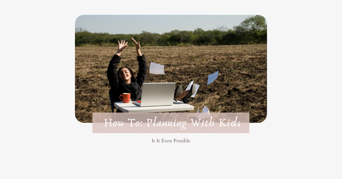 How To: Planning With Kids When You’re Interrupted Every 5 Minutes