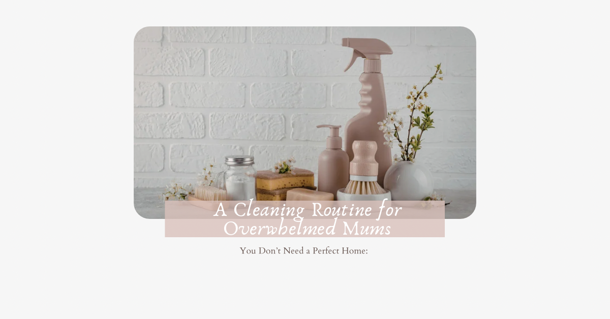 You Don’t Need a Perfect Home: A Cleaning Routine for Overwhelmed Mums